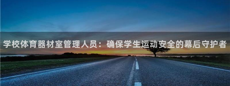 尊龙凯时总部在哪里：学校体育器材室管理人员：确保学生