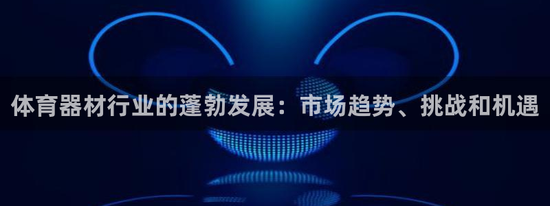 尊龙凯时登入首页：体育器材行业的蓬勃发展：市场趋势、