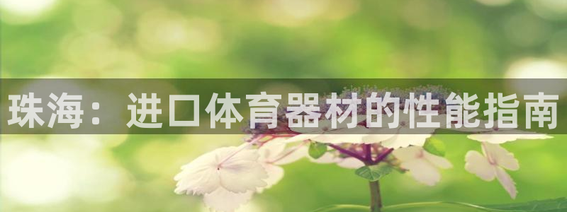 尊龙人生就是博首页：珠海：进口体育器材的性能指南
