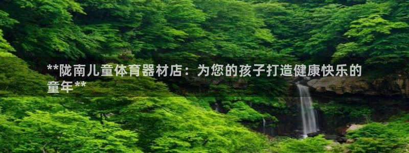 尊龙凯时最新平台登陆：**陇南儿童体育器材店：为您的