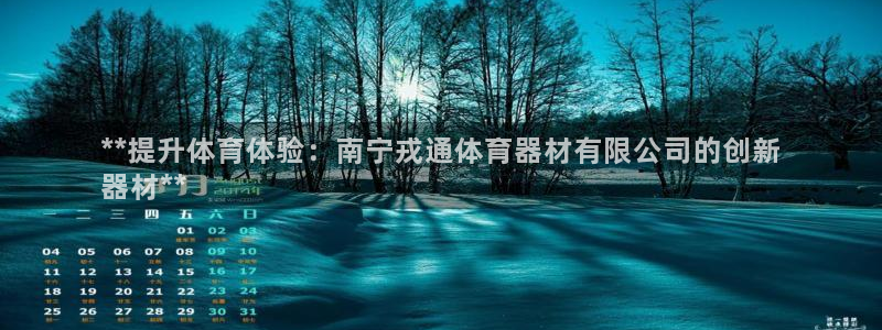 尊龙官方网站是真的吗：**提升体育体验：南宁戎通体育