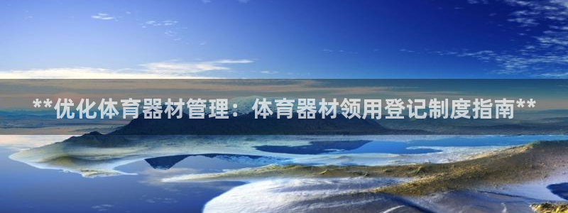 尊龙网站登录：**优化体育器材管理：体育器材领用登记