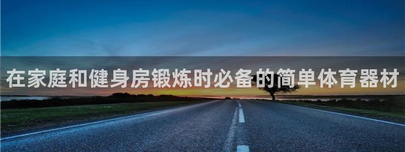 尊龙官网手机版：在家庭和健身房锻炼时必备的简单体育器