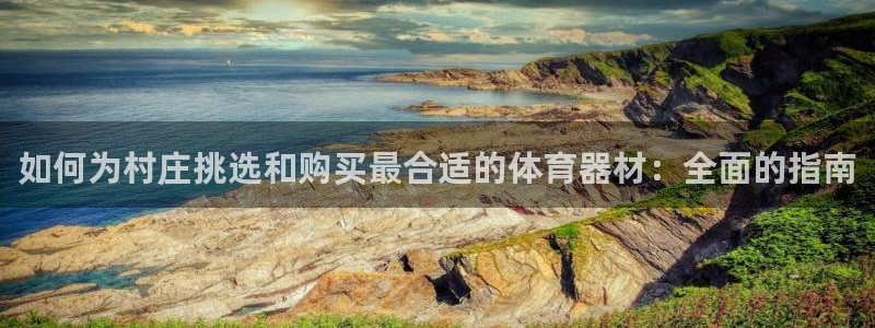 尊龙凯时开发：如何为村庄挑选和购买最合适的体育器材：
