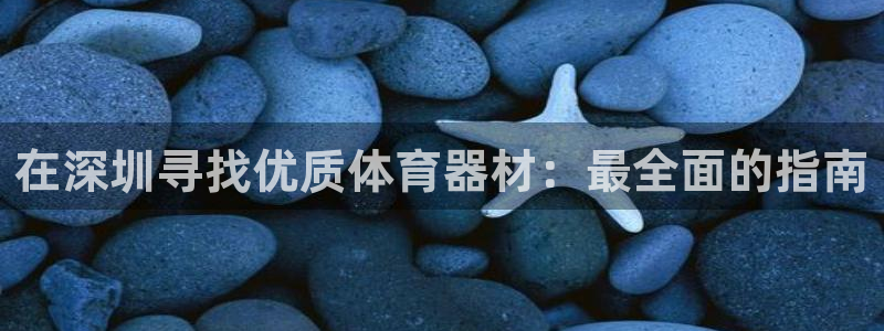 尊龙官方平台：在深圳寻找优质体育器材：最全面的指南