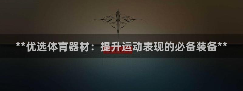 Ag尊龙平台：**优选体育器材：提升运动表现的必备装