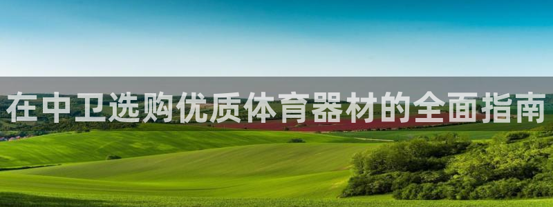 尊龙app注册官网：在中卫选购优质体育器材的全面指南