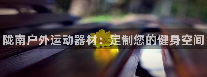 尊龙新版人生就是博!：陇南户外运动器材：定制您的健身