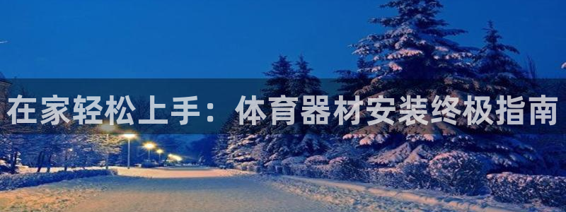 尊龙凯时旗舰厅官网：在家轻松上手：体育器材安装终极指
