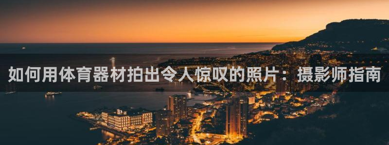 凯时最新官方APP下载：如何用体育器材拍出令人惊叹的