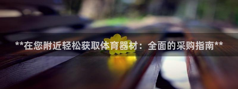 尊龙凯时代理官网入口：**在您附近轻松获取体育器材：