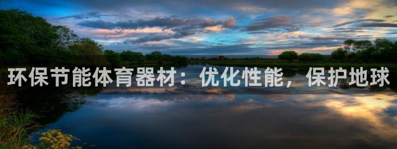 尊龙凯时v7要冲多少：环保节能体育器材：优化性能，保