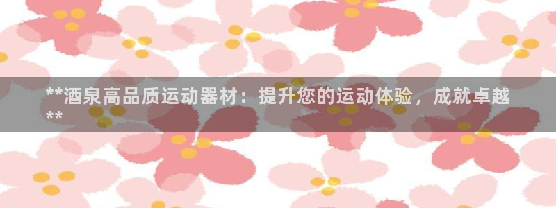 尊龙人生就是博客服：**酒泉高品质运动器材：提升您的