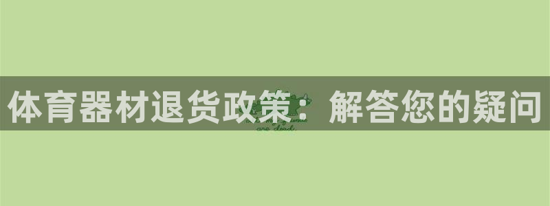 尊龙凯时人生就博官网登录：体育器材退货政策：解答您的