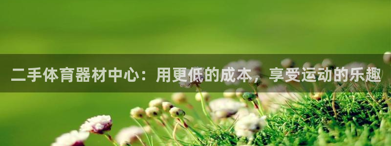 凯时尊龙官网网址：二手体育器材中心：用更低的成本，享