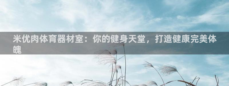 z6com尊龙凯时百家乐下载：米优肉体育器材室：你的