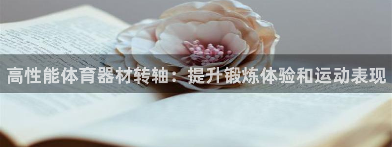 尊龙凯时返现：高性能体育器材转轴：提升锻炼体验和运动
