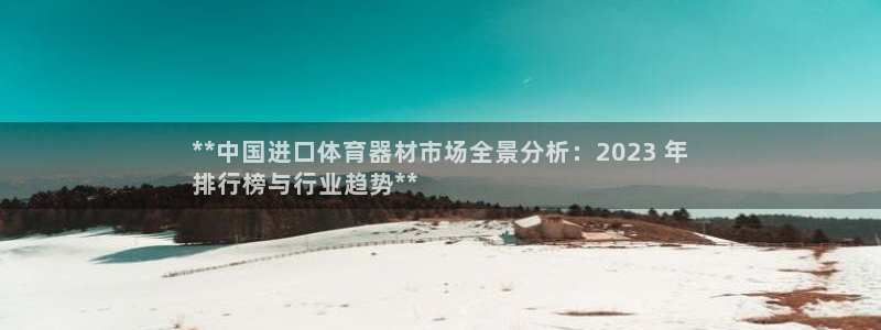 尊龙凯时官网版登录：**中国进口体育器材市场全景分析