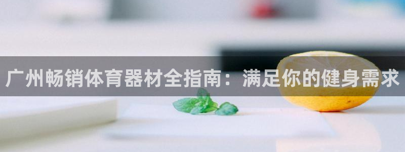 z6com尊龙凯时代理：广州畅销体育器材全指南：满足