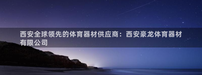 z6尊龙凯时旗舰厅首页：西安全球领先的体育器材供应商