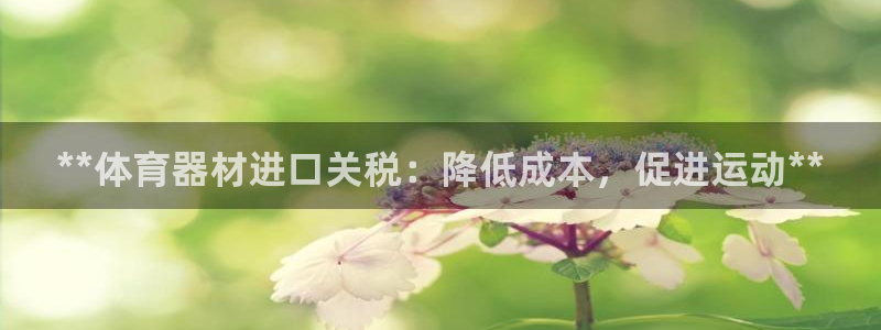 尊龙新版app首页：**体育器材进口关税：降低成本，