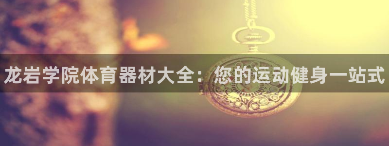 最新凯时官网网址：龙岩学院体育器材大全：您的运动健身