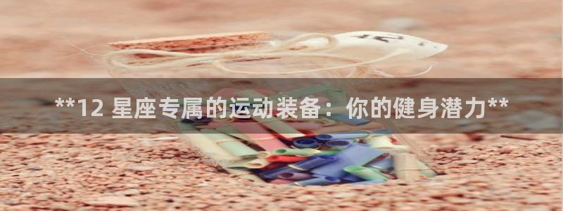 尊龙凯时提款冻卡吗：**12 星座专属的运动装备：你
