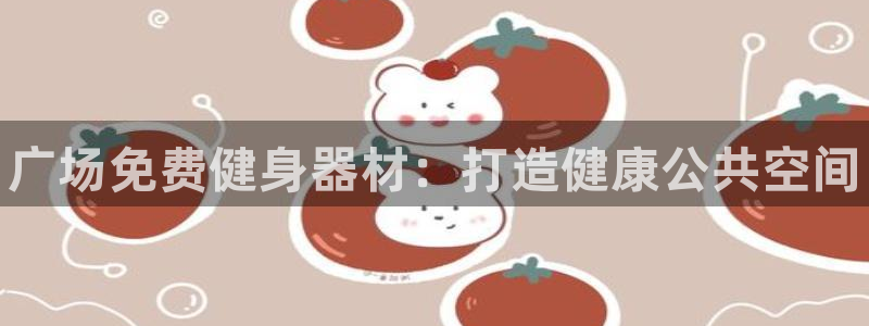 尊龙d88官网确来就送38：广场免费健身器材：打造健康公共空