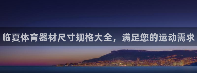 尊龙客服：临夏体育器材尺寸规格大全，满足您的运动需求