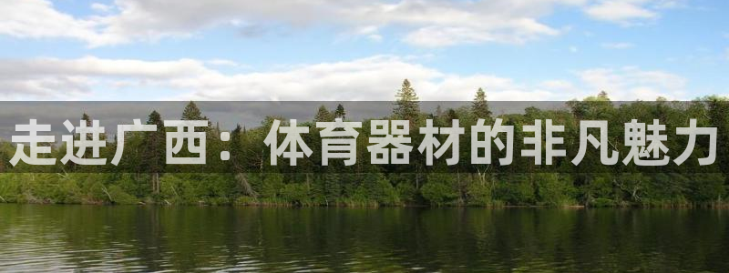 尊龙d88ag旗舰厅：走进广西：体育器材的非凡魅力